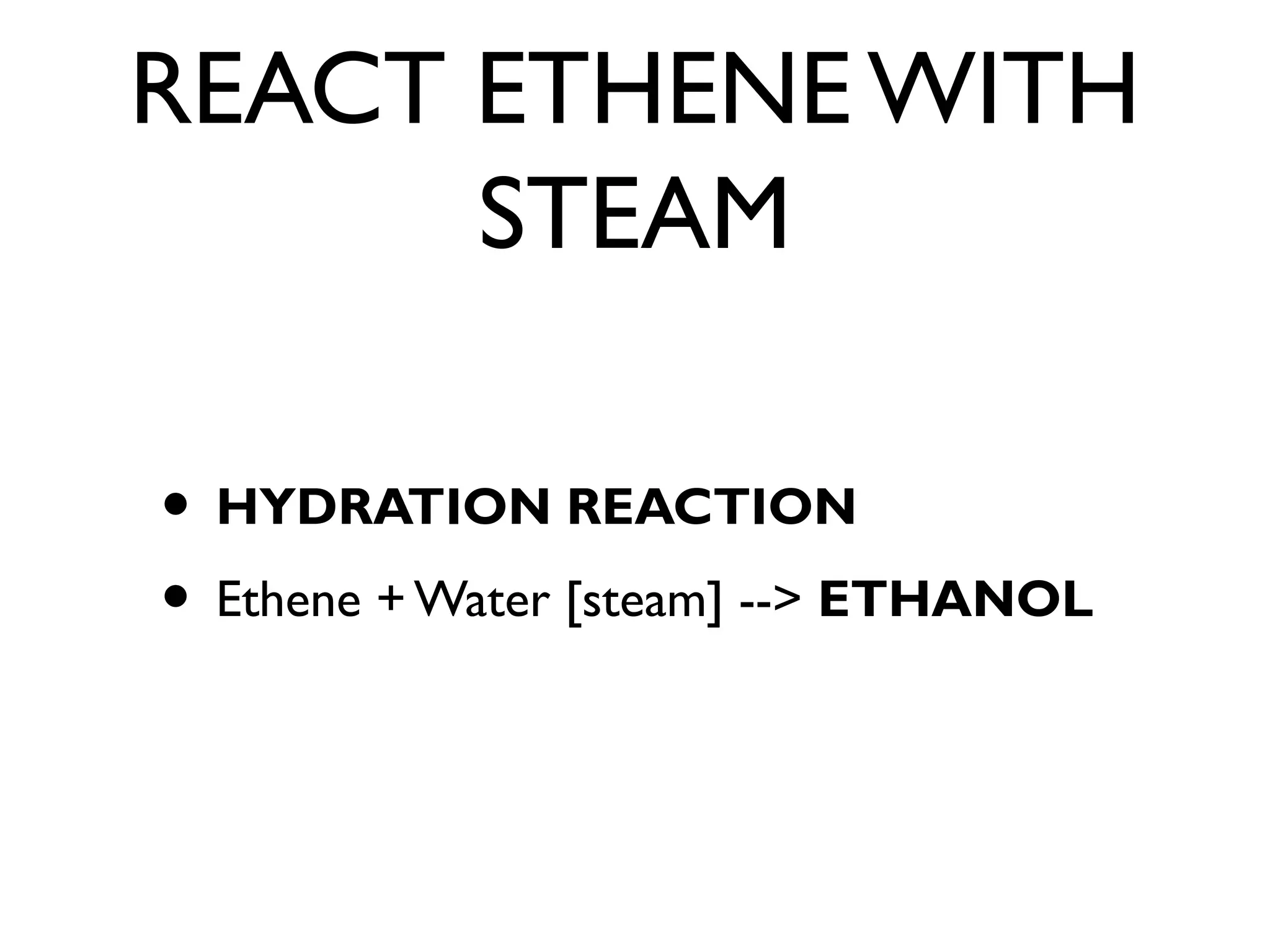 REACT ETHENE WITH
STEAM
• HYDRATION REACTION
• Ethene +Water [steam] --> ETHANOL
 