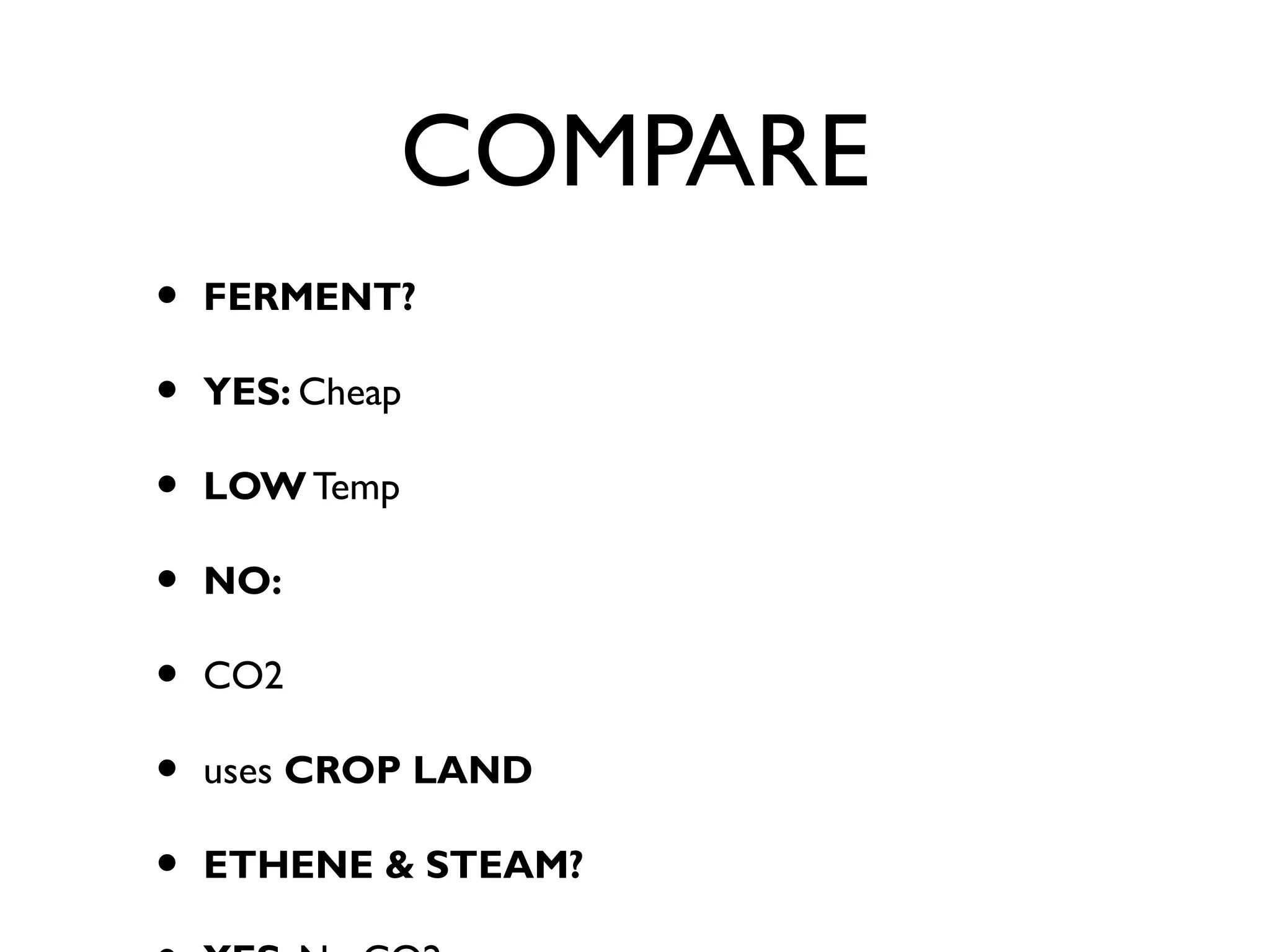 COMPARE
• FERMENT?
• YES: Cheap
• LOW Temp
• NO:
• CO2
• uses CROP LAND
• ETHENE & STEAM?
 