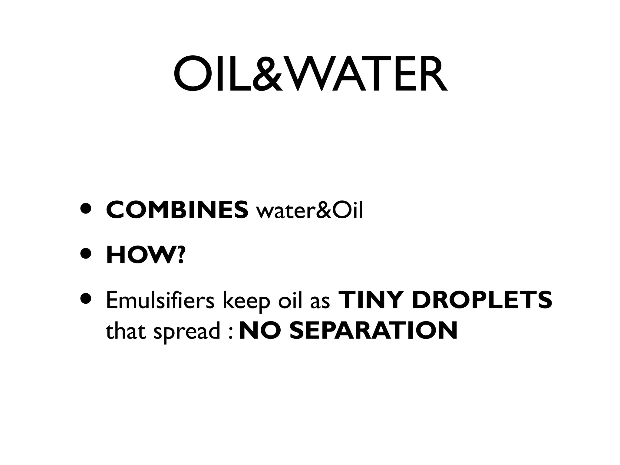 OIL&WATER
• COMBINES water&Oil
• HOW?
• Emulsifiers keep oil as TINY DROPLETS
that spread : NO SEPARATION
 