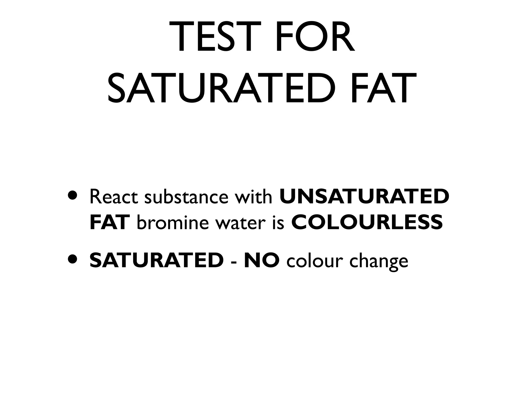 TEST FOR
SATURATED FAT
• React substance with UNSATURATED
FAT bromine water is COLOURLESS
• SATURATED - NO colour change
 