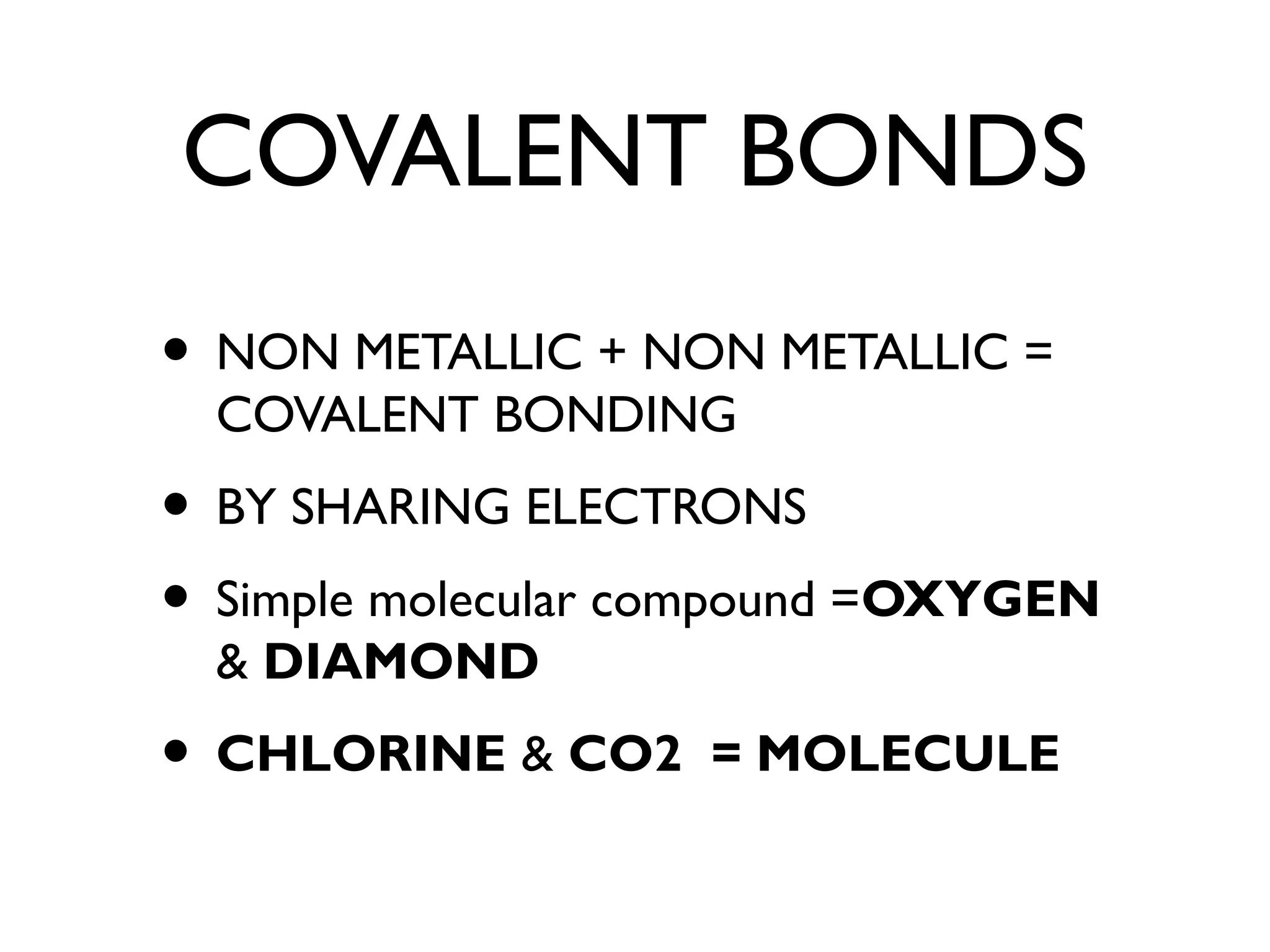 COVALENT BONDS
• NON METALLIC + NON METALLIC =
COVALENT BONDING
• BY SHARING ELECTRONS
• Simple molecular compound =OXYGEN
& DIAMOND
• CHLORINE & CO2 = MOLECULE
 