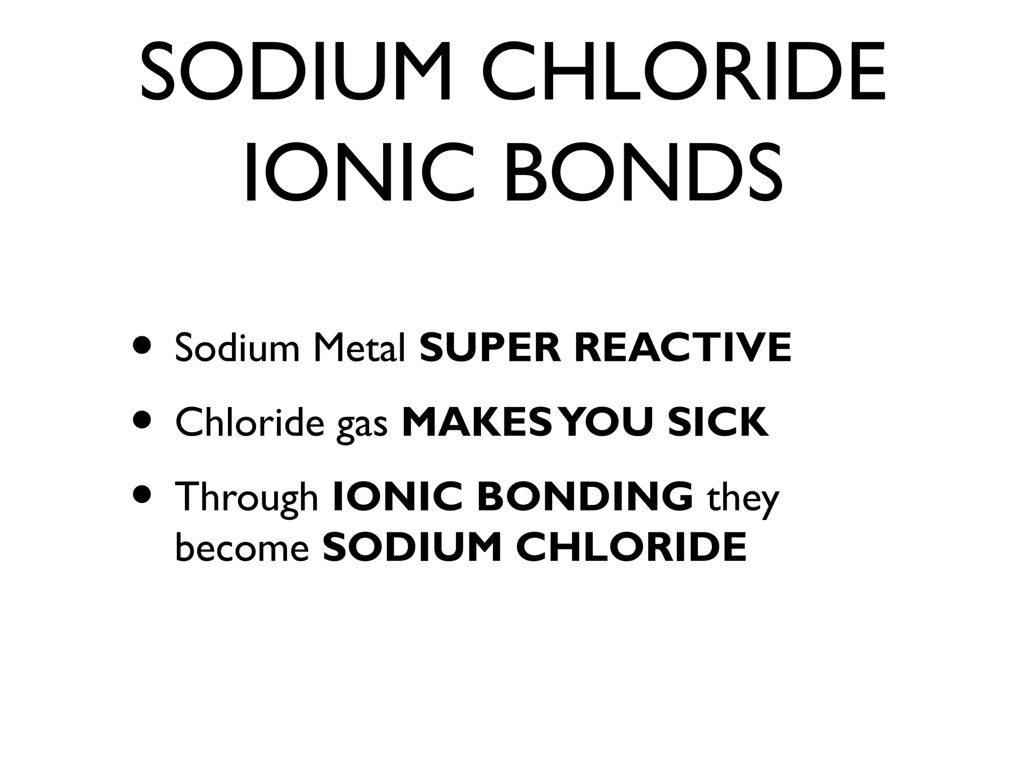 SODIUM CHLORIDE
IONIC BONDS
• Sodium Metal SUPER REACTIVE
• Chloride gas MAKESYOU SICK
• Through IONIC BONDING they
become SODIUM CHLORIDE
 