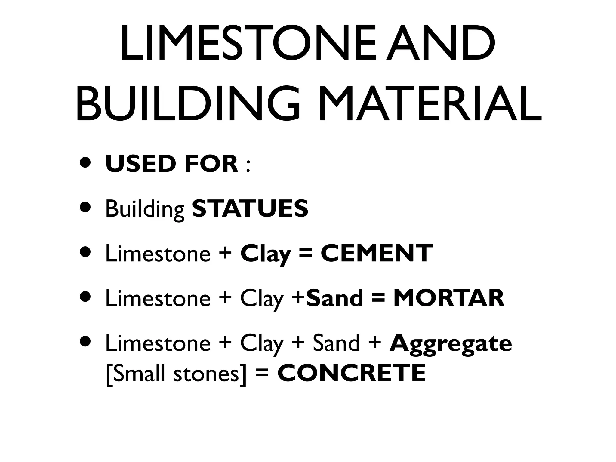LIMESTONE AND
BUILDING MATERIAL
• USED FOR :
• Building STATUES
• Limestone + Clay = CEMENT
• Limestone + Clay +Sand = MORTAR
• Limestone + Clay + Sand + Aggregate
[Small stones] = CONCRETE
 
