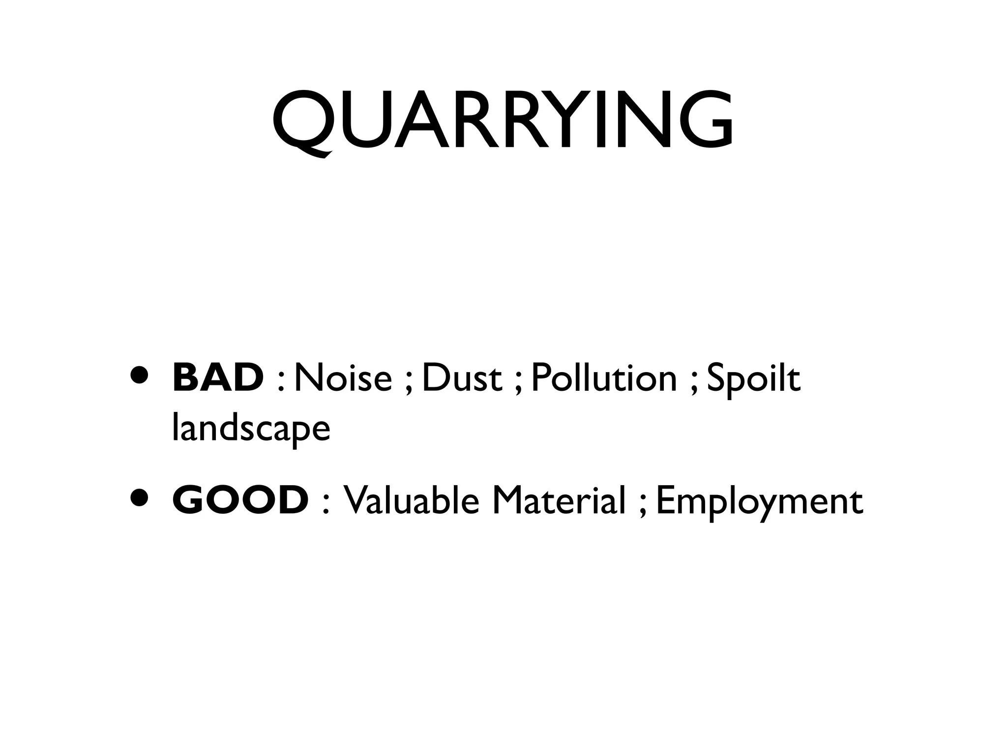 QUARRYING
• BAD : Noise ; Dust ; Pollution ; Spoilt
landscape
• GOOD : Valuable Material ; Employment
 