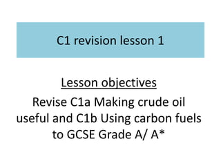C1 revision lesson 1
Lesson objectives
Revise C1a Making crude oil
useful and C1b Using carbon fuels
to GCSE Grade A/ A*
 