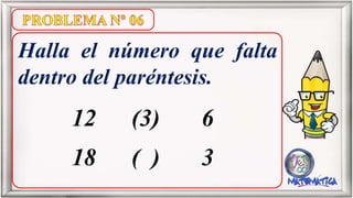 Halla el número que falta
dentro del paréntesis.
12 (3) 6
18 ( ) 3
 