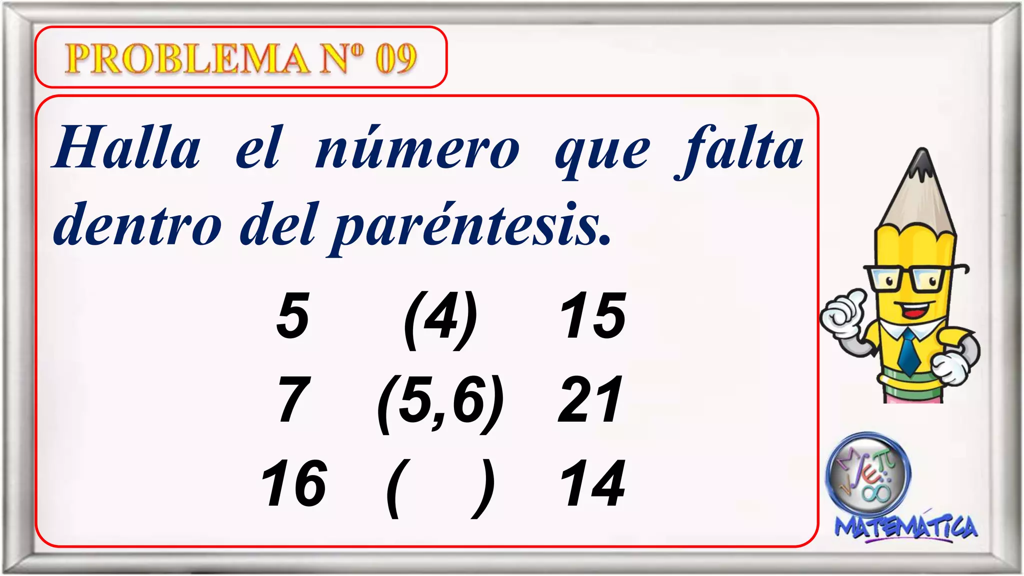 Halla el número que falta
dentro del paréntesis.
5 (4) 15
7 (5,6) 21
16 ( ) 14