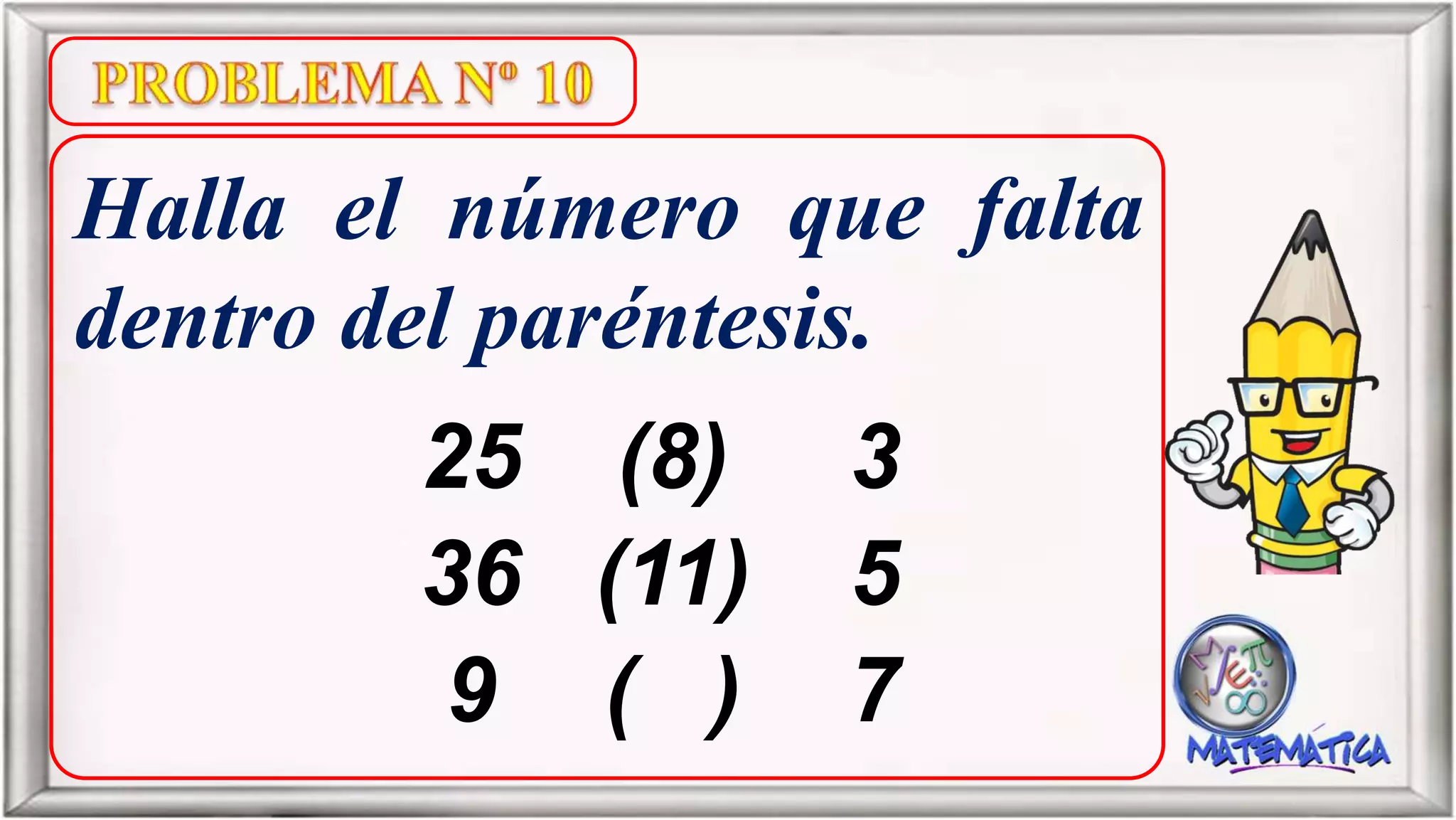 Halla el número que falta
dentro del paréntesis.
25 (8) 3
36 (11) 5
9 ( ) 7