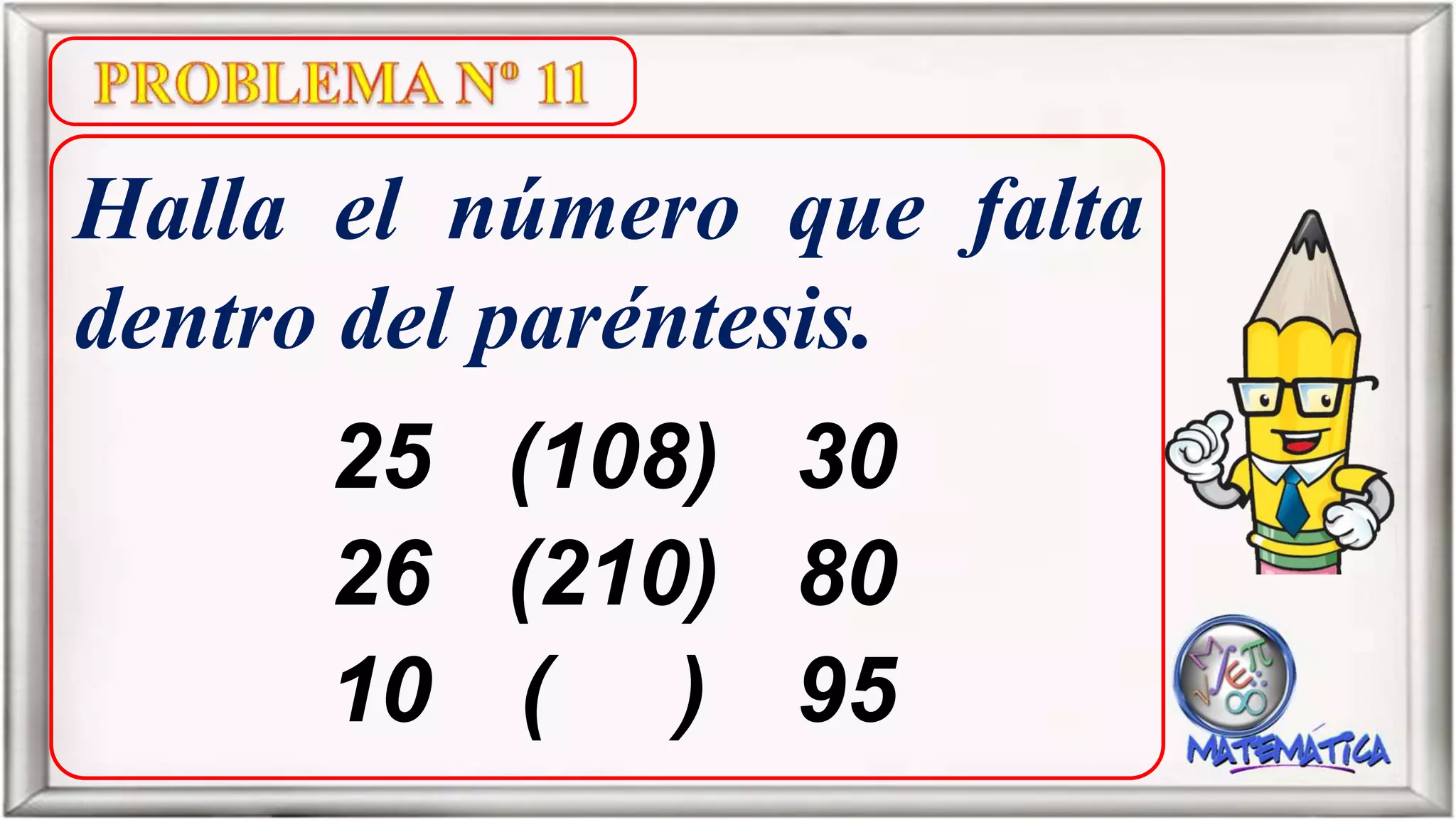 Halla el número que falta
dentro del paréntesis.
25 (108) 30
26 (210) 80
10 ( ) 95