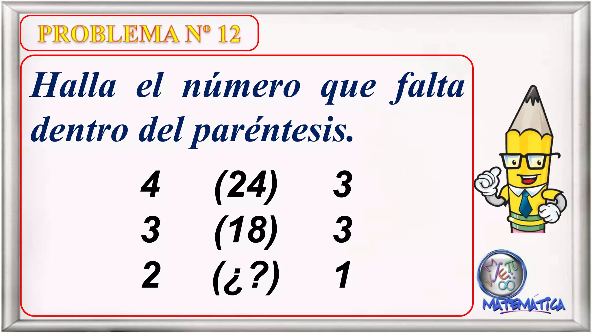Halla el número que falta
dentro del paréntesis.
4 (24) 3
3 (18) 3
2 (¿?) 1
