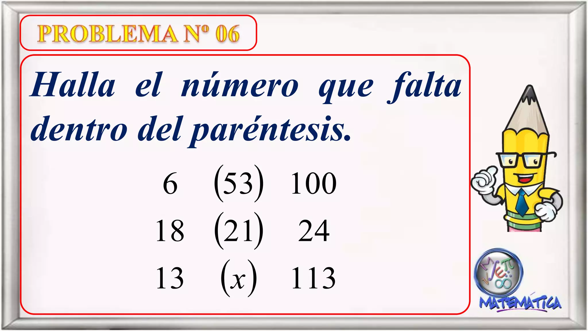 Halla el número que falta
dentro del paréntesis.
11313
242118
100536
x