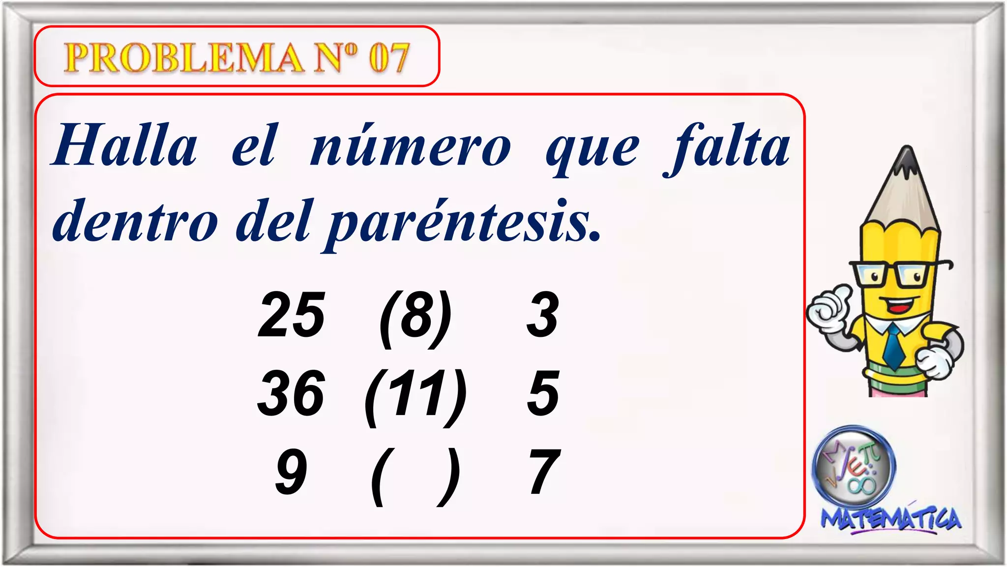 Halla el número que falta
dentro del paréntesis.
25 (8) 3
36 (11) 5
9 ( ) 7