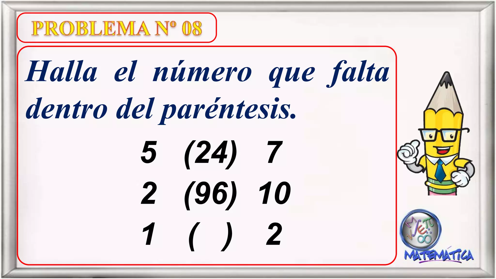 Halla el número que falta
dentro del paréntesis.
5 (24) 7
2 (96) 10
1 ( ) 2