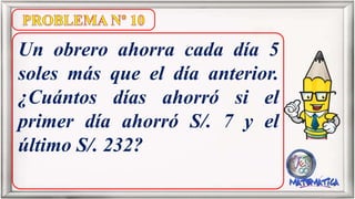 Un obrero ahorra cada día 5
soles más que el día anterior.
¿Cuántos días ahorró si el
primer día ahorró S/. 7 y el
último S/. 232?
 