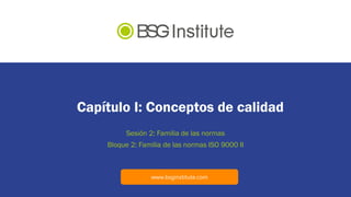 www.bsginstitute.com
Capítulo I: Conceptos de calidad
Sesión 2: Familia de las normas
Bloque 2: Familia de las normas ISO 9000 II
 
