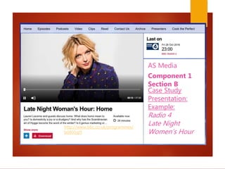 AS Media
Component 1
Section B
Case Study
Presentation:
Example:
Radio 4
Late Night
Women’s Hour
http://www.bbc.co.uk/programmes/
b0801ql5
 