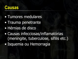 Causas 
•Tumores medulares 
•Trauma penetrante 
•Hérnias de disco 
•Causas infecciosas/inflamatórias (meningite, tuberculose, sífilis etc.) 
•Isquemia ou Hemorragia  