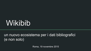 Wikibib
un nuovo ecosistema per i dati bibliografici
(e non solo)
Roma, 19 novembre 2015
 