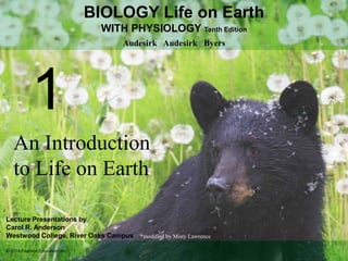 Lecture Presentations by
Carol R. Anderson
Westwood College, River Oaks Campus
© 2014 Pearson Education, Inc.
BIOLOGY Life on Earth
WITH PHYSIOLOGY Tenth Edition
Audesirk Audesirk Byers
1
An Introduction
to Life on Earth
*modified by Misty Lawrence
 
