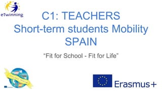 C1: TEACHERS
Short-term students Mobility
SPAIN
“Fit for School - Fit for Life”
 