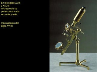 En los siglos XVIII
y XIX el
microscopio se
perfecciona cada
vez más y más.


(microscopio del
siglo XVIII)
 