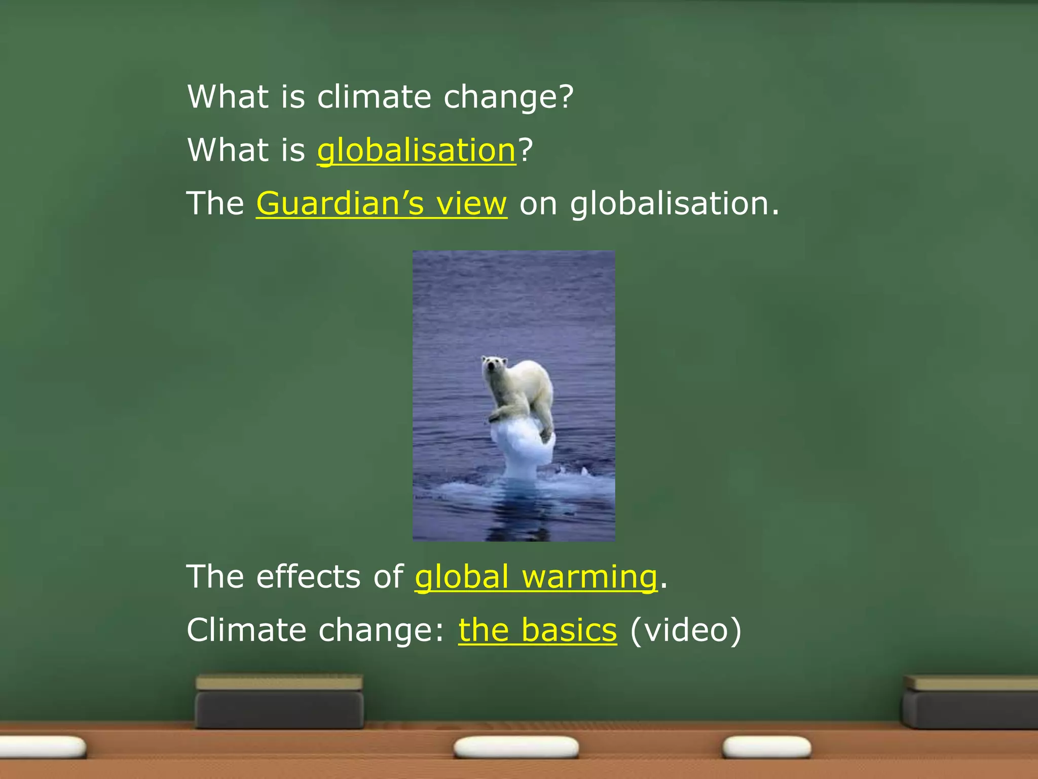 What is climate change?
What is globalisation?
The Guardian’s view on globalisation.
The effects of global warming.
Climate change: the basics (video)
 
