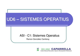 UD6 – SISTEMES OPERATIUS


     ASI - C1: Sistemes Operatius
         Ramon Gonzàlez Cambray
 