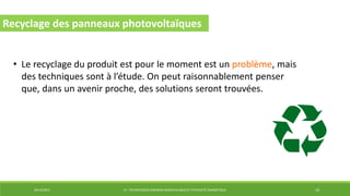 29/12/2014 LP : TECHNOLOGIES ÉNERGIES RENOUVELABLES ET EFFICACITÉ ÉNERGÉTIQUE 10
Recyclage des panneaux photovoltaïques
• Le recyclage du produit est pour le moment est un problème, mais
des techniques sont à l’étude. On peut raisonnablement penser
que, dans un avenir proche, des solutions seront trouvées.
 