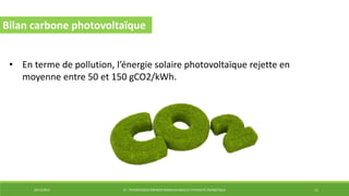 29/12/2014 LP : TECHNOLOGIES ÉNERGIES RENOUVELABLES ET EFFICACITÉ ÉNERGÉTIQUE 11
Bilan carbone photovoltaïque
• En terme de pollution, l’énergie solaire photovoltaïque rejette en
moyenne entre 50 et 150 gCO2/kWh.
 