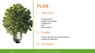 29/12/2014 LP : TECHNOLOGIES ÉNERGIES RENOUVELABLES ET EFFICACITÉ ÉNERGÉTIQUE 2
PLAN
I. Définitions
Energie propre
Energie renouvelable
Energie grise
ACV
Bilan Carbone
II. Analyse
Analyse des panneaux photovoltaïques
Analyse des éoliennes
III. Conclusion
 