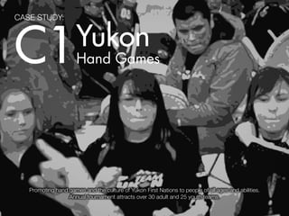 CASE STUDY:




C1                    Yukon
                      Hand Games




   Promoting hand games and the culture of Yukon First Nations to people of all ages and abilities.
                  Annual tournament attracts over 30 adult and 25 youth teams.                        1
 