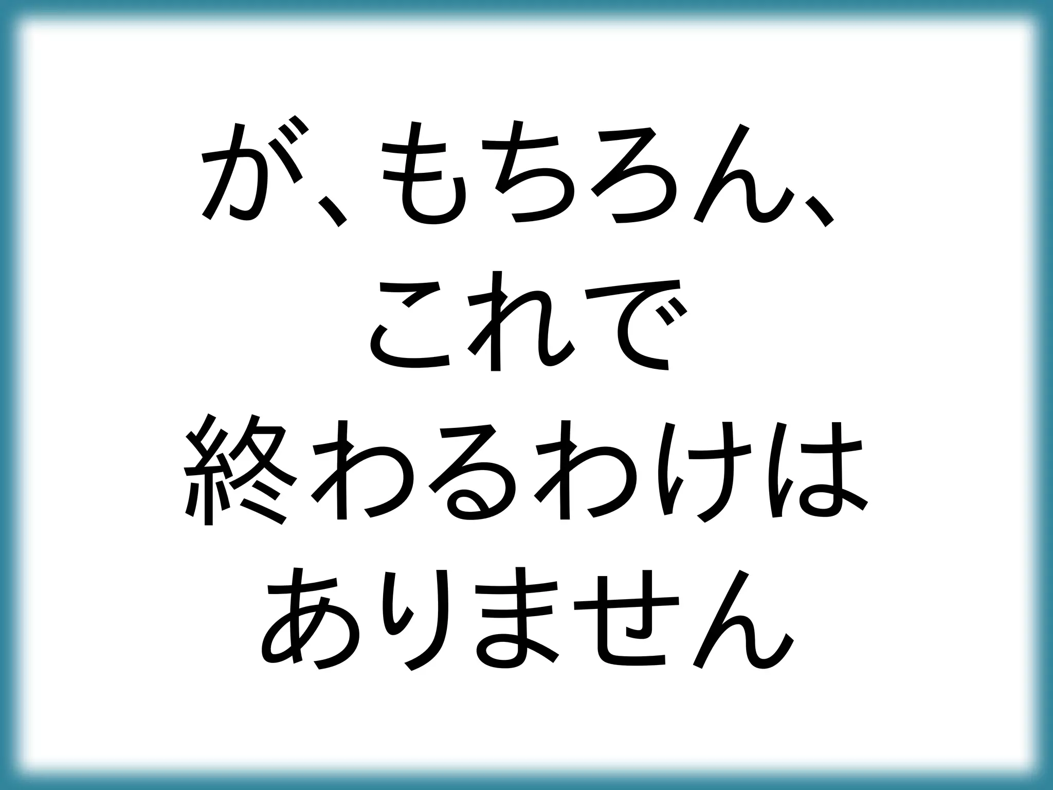が、もちろん、
これで
終わるわけは
ありません
 