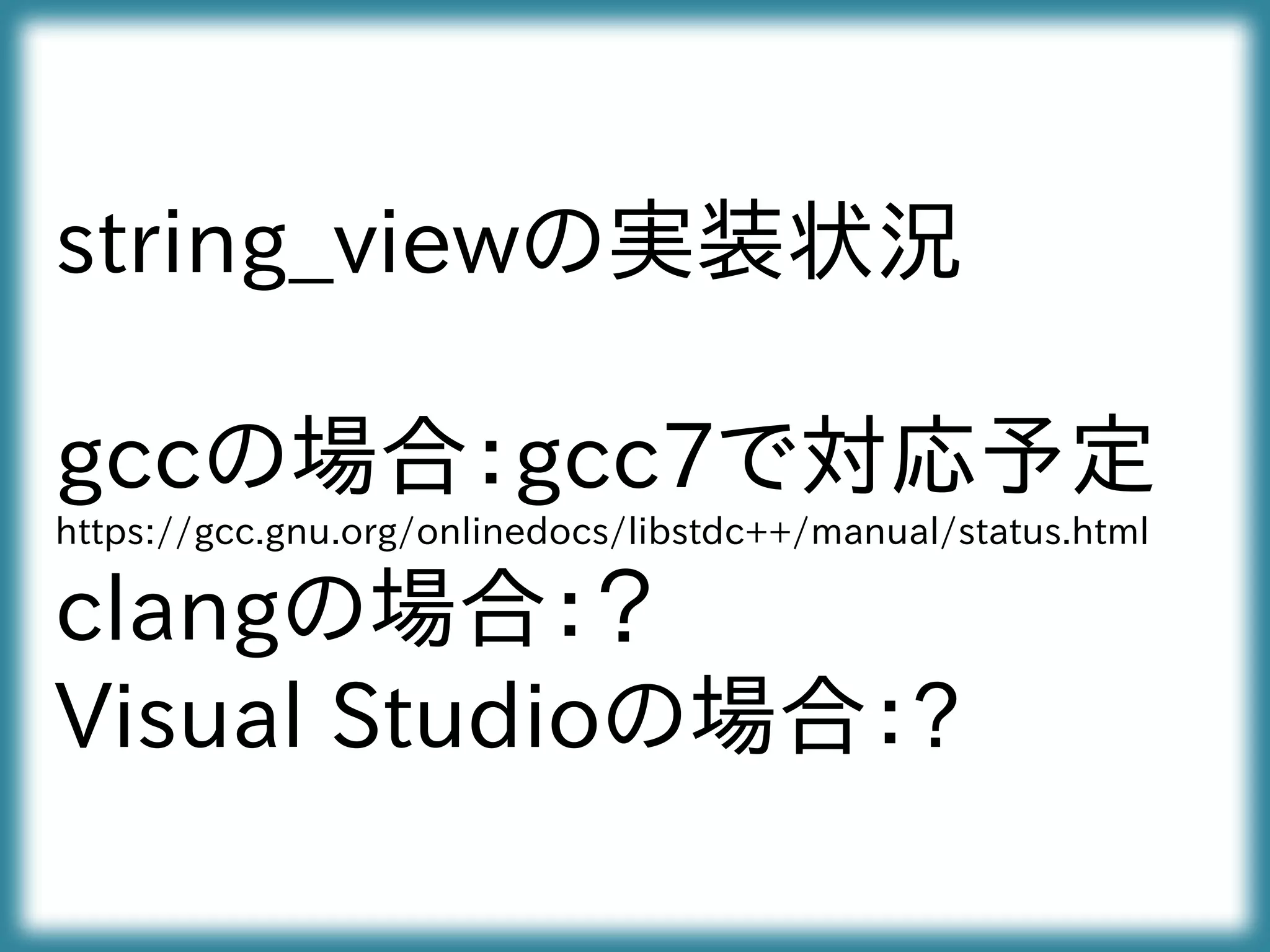 string_viewの実装状況
gccの場合：gcc7で対応予定
https://gcc.gnu.org/onlinedocs/libstdc++/manual/status.html
clangの場合：？
Visual Studioの場合：?
 