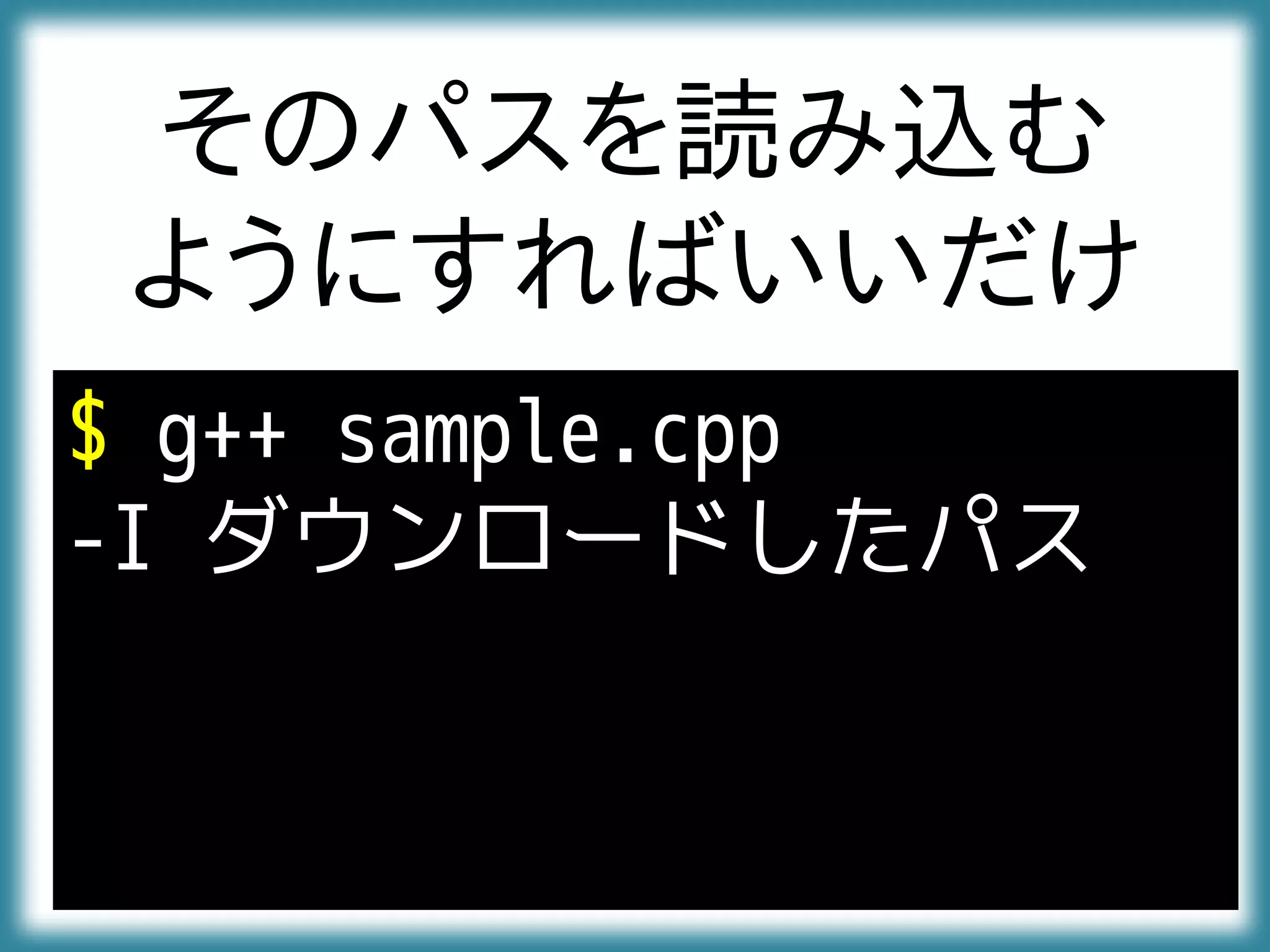 そのパスを読み込む
ようにすればいいだけ
$ g++ sample.cpp
-I ダウンロードしたパス
 
