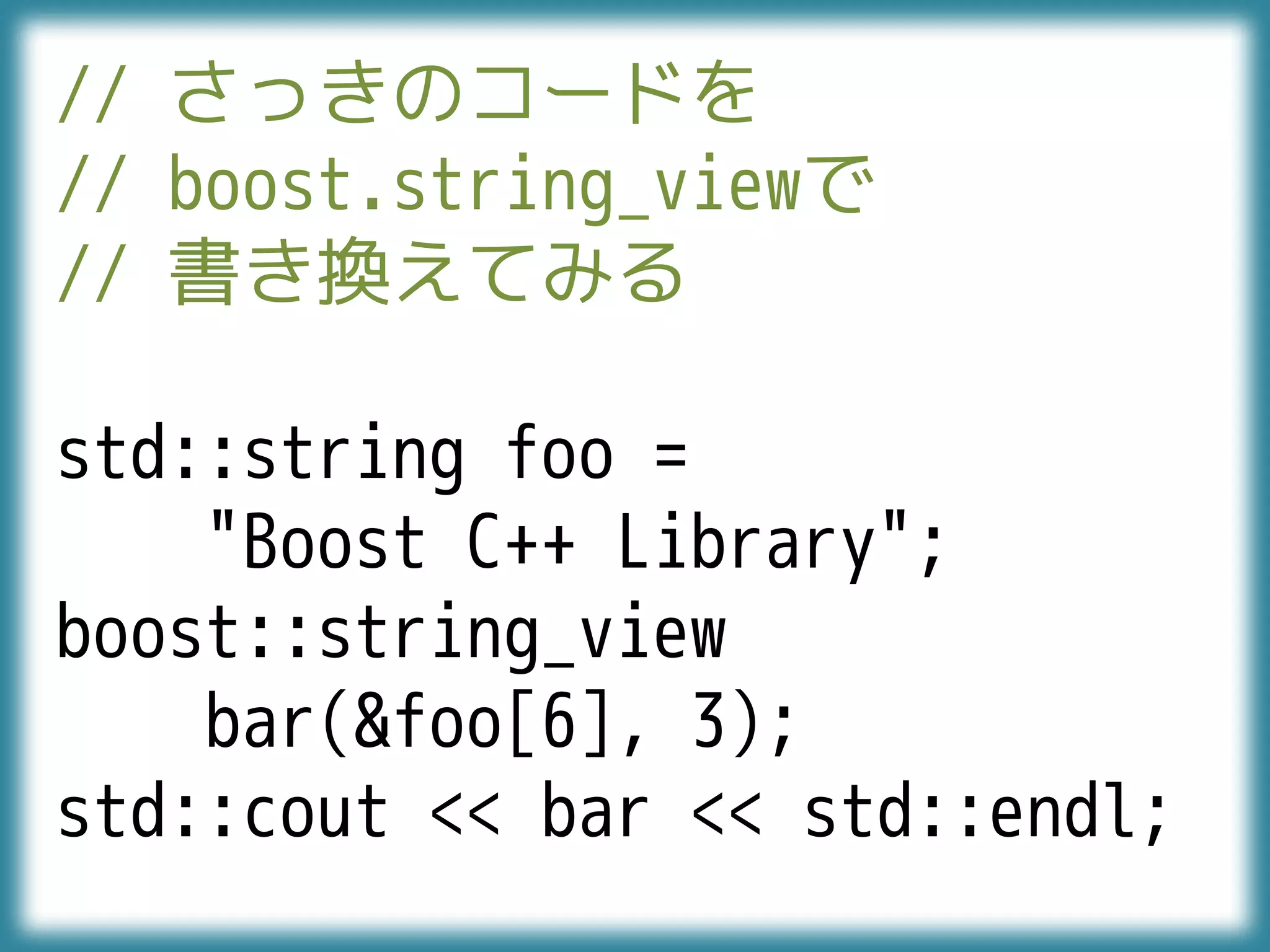 // さっきのコードを
// boost.string_viewで
// 書き換えてみる
std::string foo =
"Boost C++ Library";
boost::string_view
bar(&foo[6], 3);
std::cout << bar << std::endl;
 