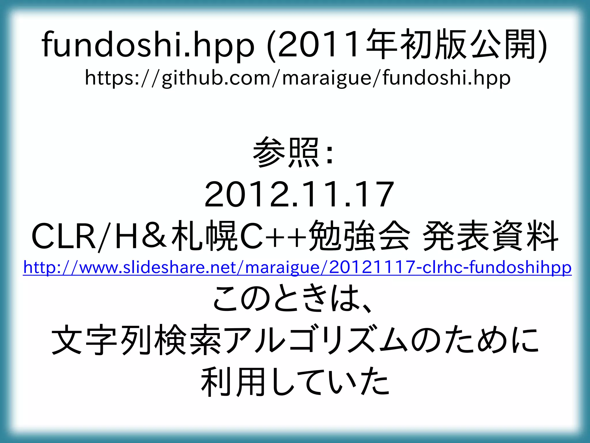 fundoshi.hpp (2011年初版公開)
https://github.com/maraigue/fundoshi.hpp
参照：
2012.11.17
CLR/H＆札幌C++勉強会 発表資料
http://www.slideshare.net/maraigue/20121117-clrhc-fundoshihpp
このときは、
文字列検索アルゴリズムのために
利用していた
 