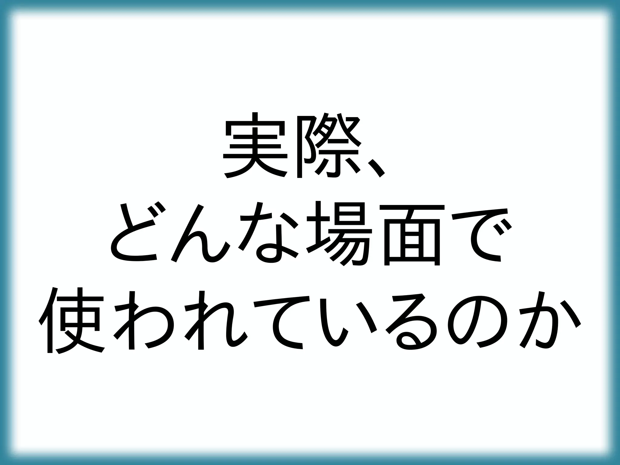 実際、
どんな場面で
使われているのか
 