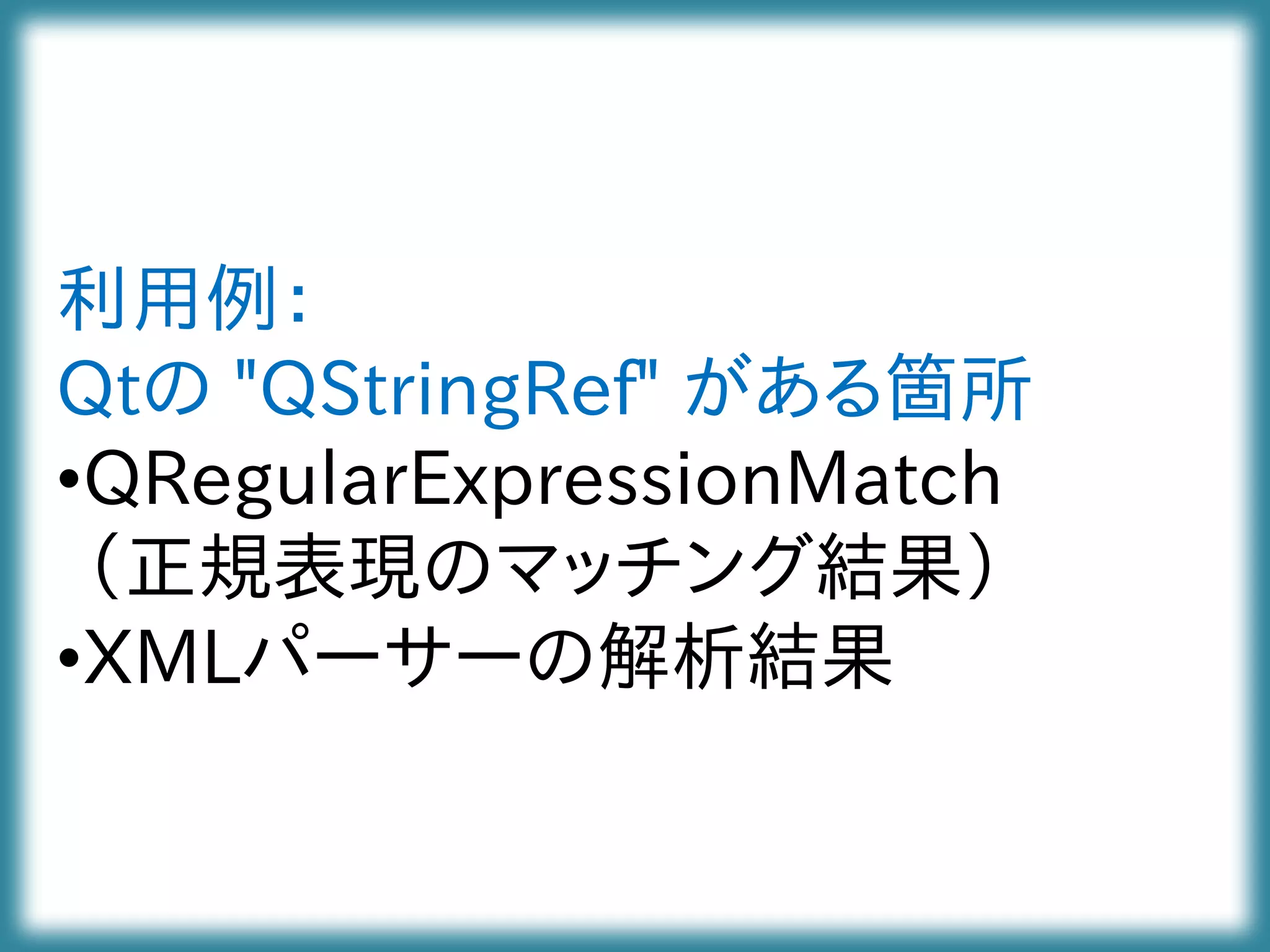 利用例：
Qtの "QStringRef" がある箇所
•QRegularExpressionMatch
（正規表現のマッチング結果）
•XMLパーサーの解析結果
 