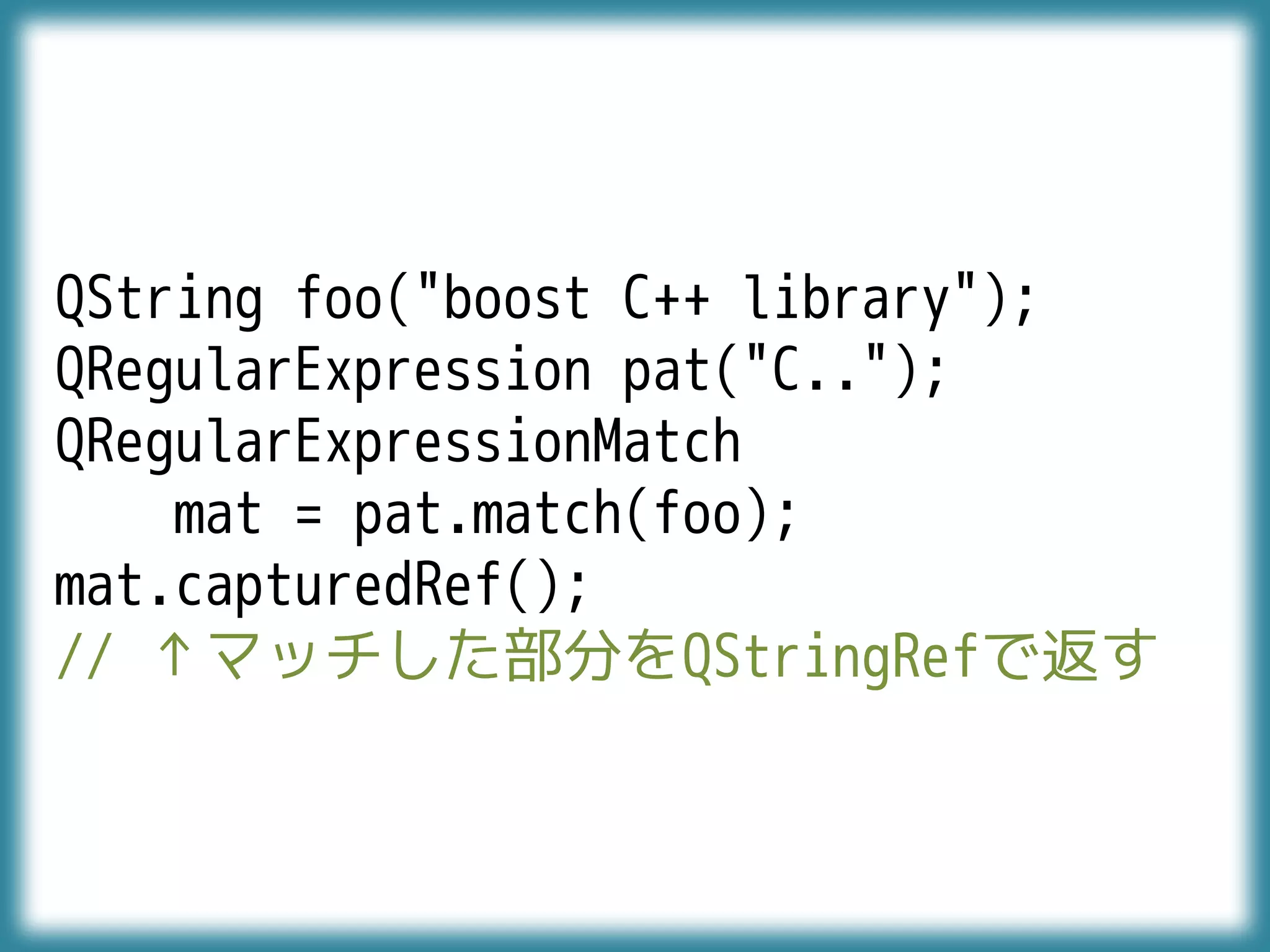QString foo("boost C++ library");
QRegularExpression pat("C..");
QRegularExpressionMatch
mat = pat.match(foo);
mat.capturedRef();
// ↑マッチした部分をQStringRefで返す
 
