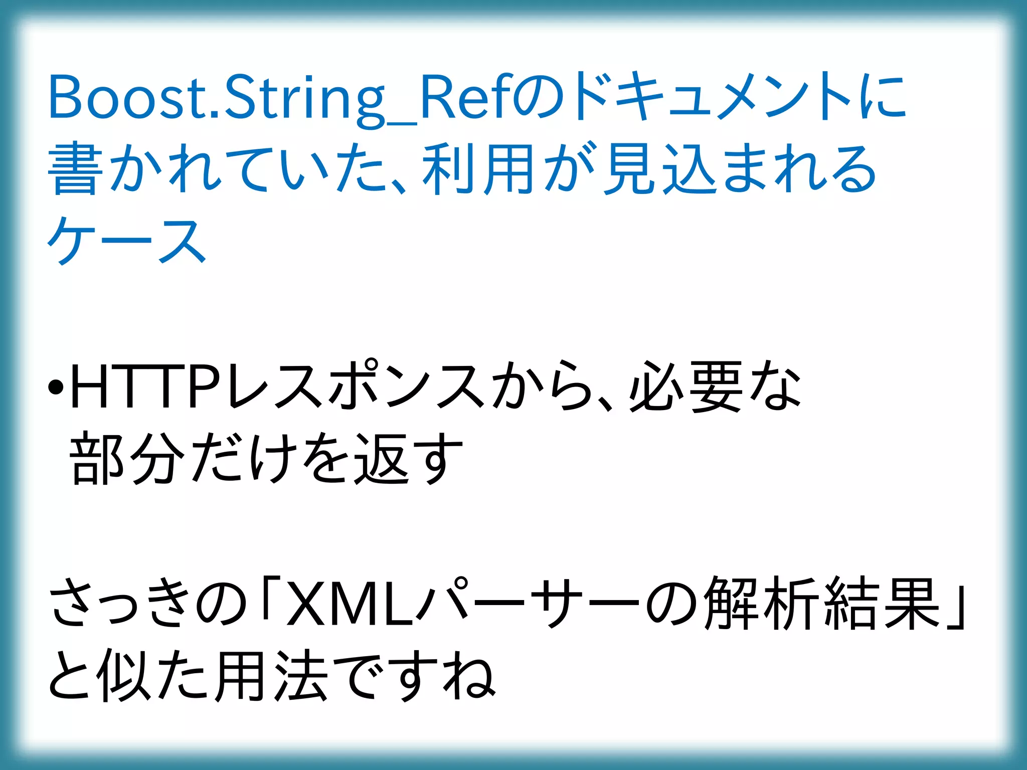 Boost.String_Refのドキュメントに
書かれていた、利用が見込まれる
ケース
•HTTPレスポンスから、必要な
部分だけを返す
さっきの「XMLパーサーの解析結果」
と似た用法ですね
 