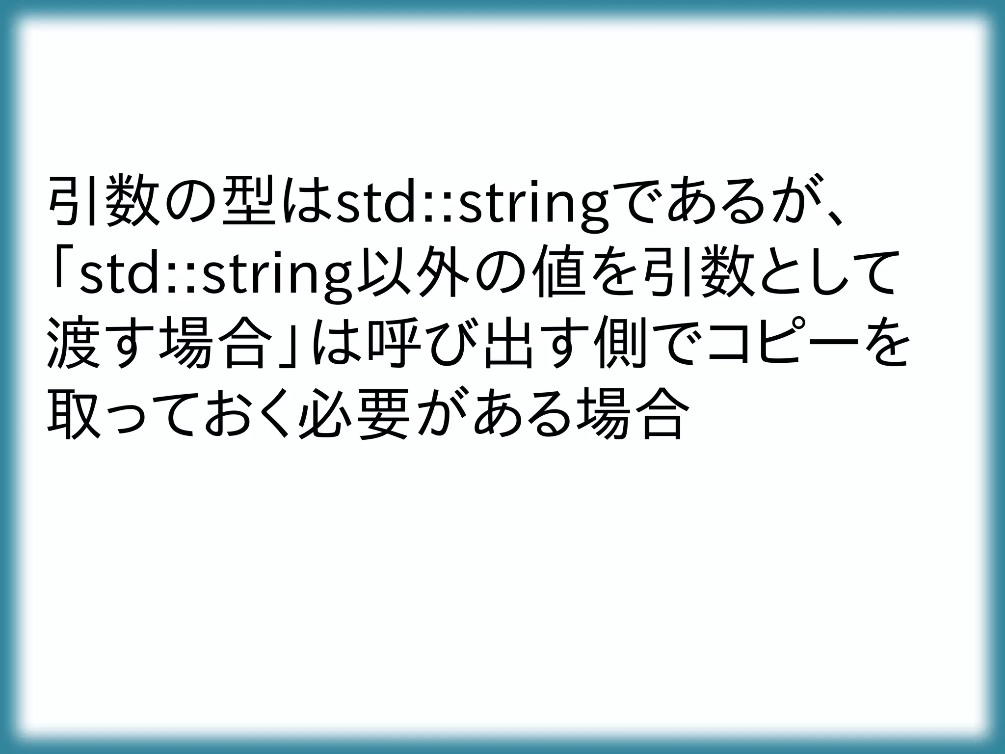 引数の型はstd::stringであるが、
「std::string以外の値を引数として
渡す場合」は呼び出す側でコピーを
取っておく必要がある場合
 