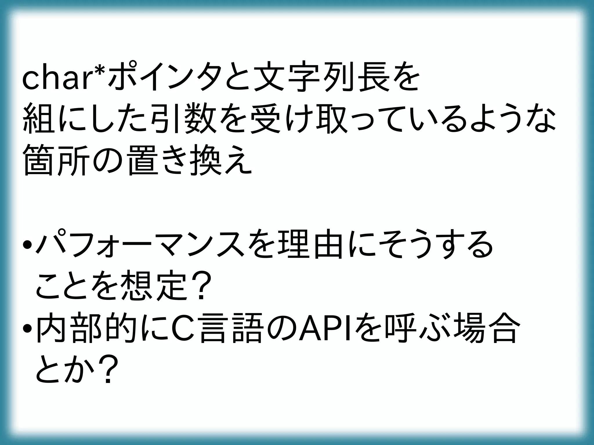 char*ポインタと文字列長を
組にした引数を受け取っているような
箇所の置き換え
•パフォーマンスを理由にそうする
ことを想定？
•内部的にC言語のAPIを呼ぶ場合
とか？
 