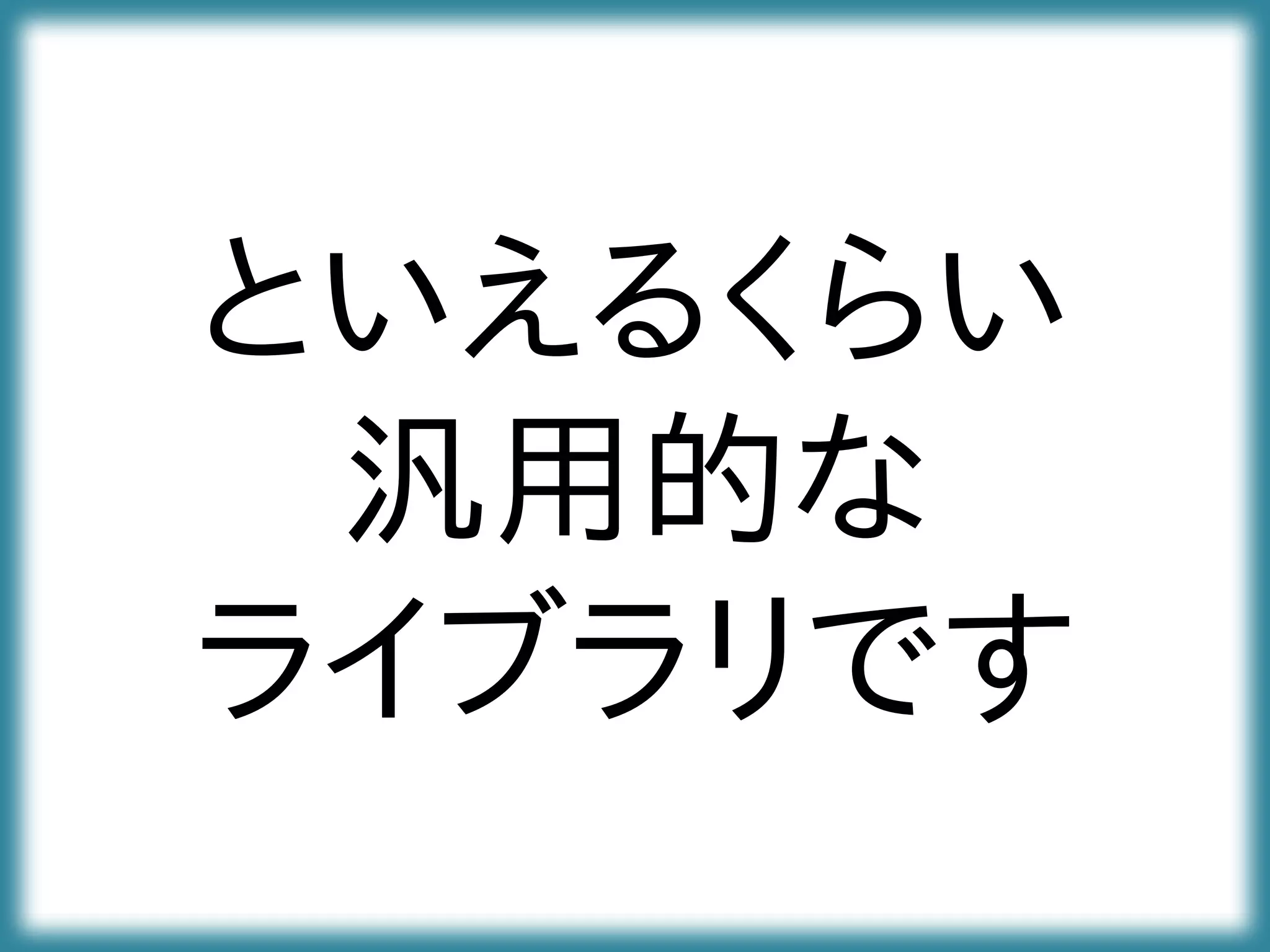 といえるくらい
汎用的な
ライブラリです
 