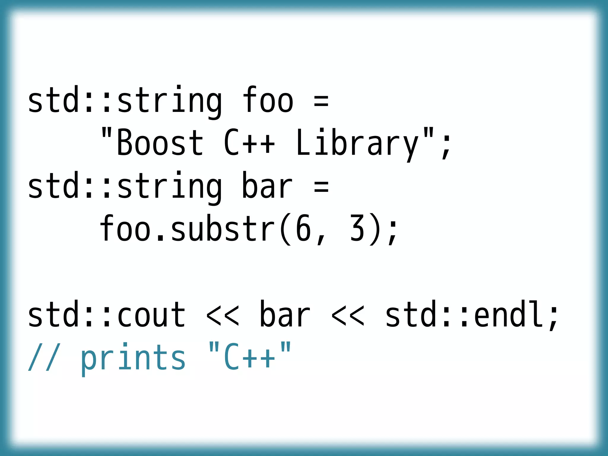 std::string foo =
"Boost C++ Library";
std::string bar =
foo.substr(6, 3);
std::cout << bar << std::endl;
// prints "C++"
 