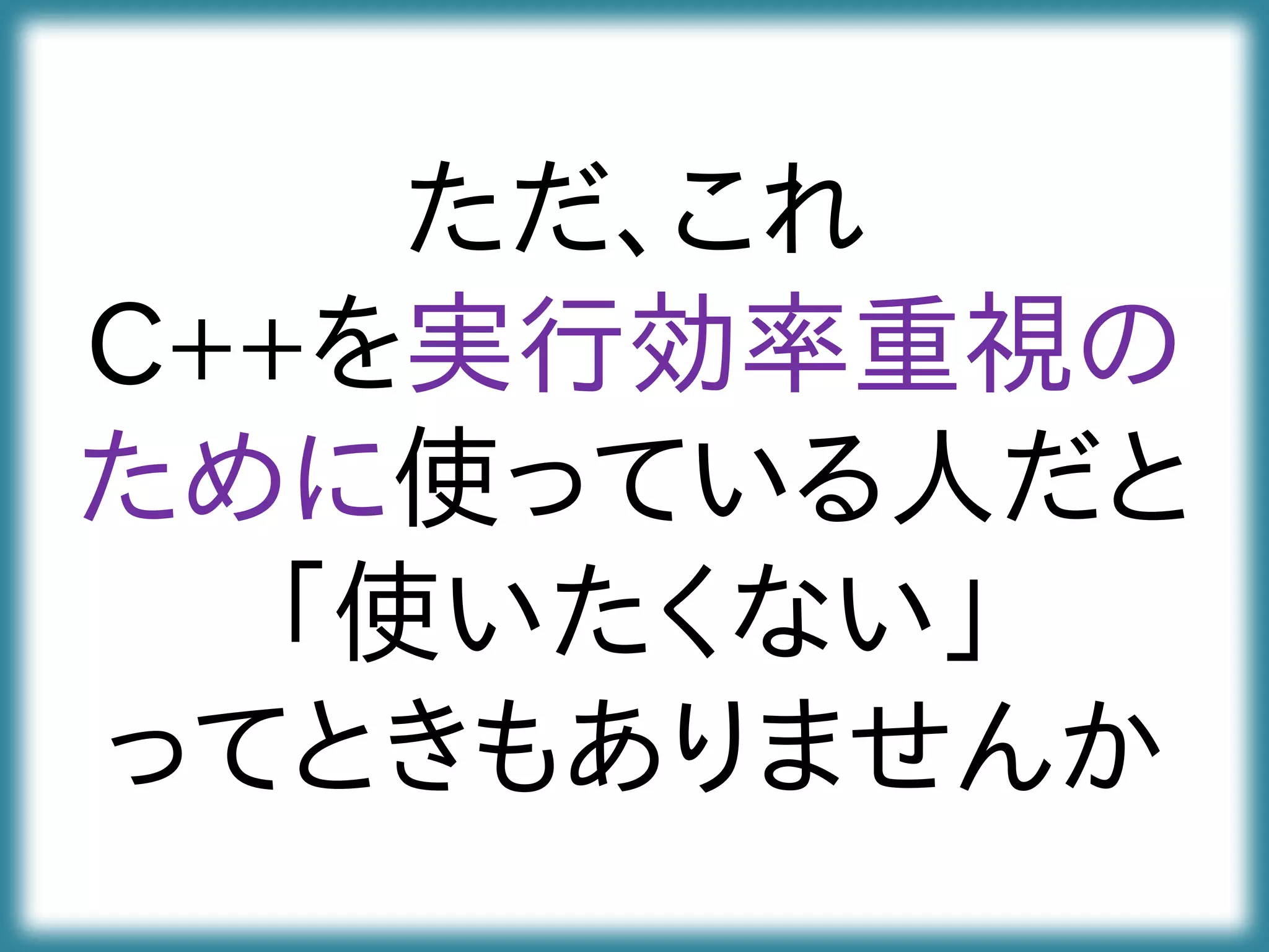 ただ、これ
C++を実行効率重視の
ために使っている人だと
「使いたくない」
ってときもありませんか
 