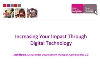 Increasing Your Impact Through Digital TechnologyJosh Hoole, Circuit Rider Development Manager, Communities 2.0 