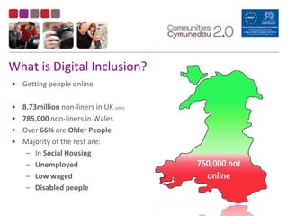 What is Digital Inclusion?Getting people online8.73million non-liners in UK (ONS)785,000 non-liners in WalesOver 66% are Older PeopleMajority of the rest are:In Social HousingUnemployed Low wagedDisabled people