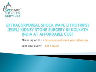 Extracorporeal shock wave lithotripsy (ESWL) Kidney Stone Surgery in Kolkata India at Affordable Cost Please log on to : - Extracorporeal shock wave lithotripsy Send your query : - Get a Quote 