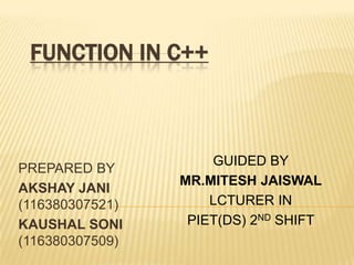 FUNCTION IN C++



                     GUIDED BY
PREPARED BY
                 MR.MITESH JAISWAL
AKSHAY JANI
(116380307521)       LCTURER IN
KAUSHAL SONI      PIET(DS) 2ND SHIFT
(116380307509)
 