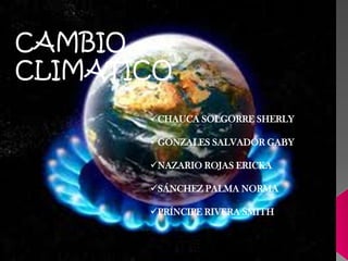 CAMBIO
CLIMATICO
CHAUCA SOLGORRE SHERLY
GONZALES SALVADOR GABY
NAZARIO ROJAS ERICKA
SÁNCHEZ PALMA NORMA
PRÍNCIPE RIVERA SMITH
 